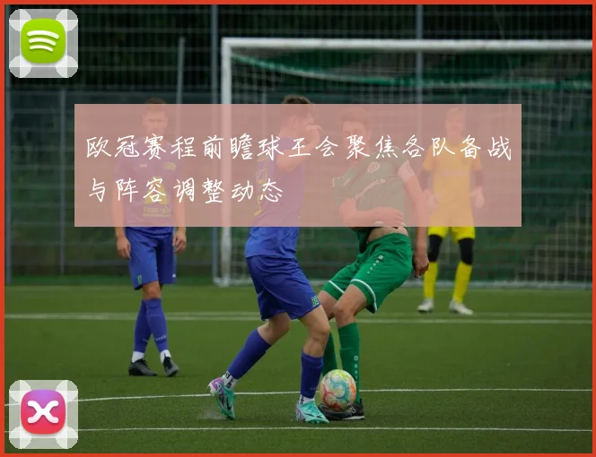 欧冠赛程前瞻球王会聚焦各队备战与阵容调整动态
