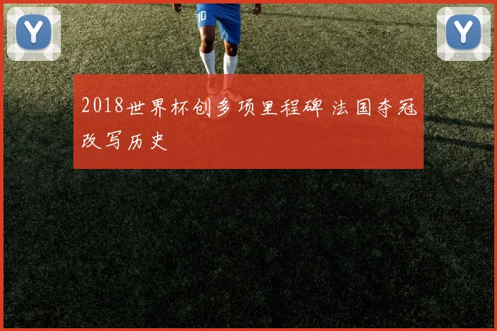 2018世界杯创多项里程碑 法国夺冠改写历史