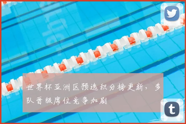 世界杯亚洲区预选积分榜更新,多队晋级席位竞争加剧