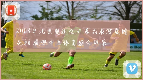2008年北京奥运会开幕式表演震撼亮相 展现中国体育盛会风采