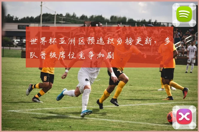世界杯亚洲区预选积分榜更新,多队晋级席位竞争加剧