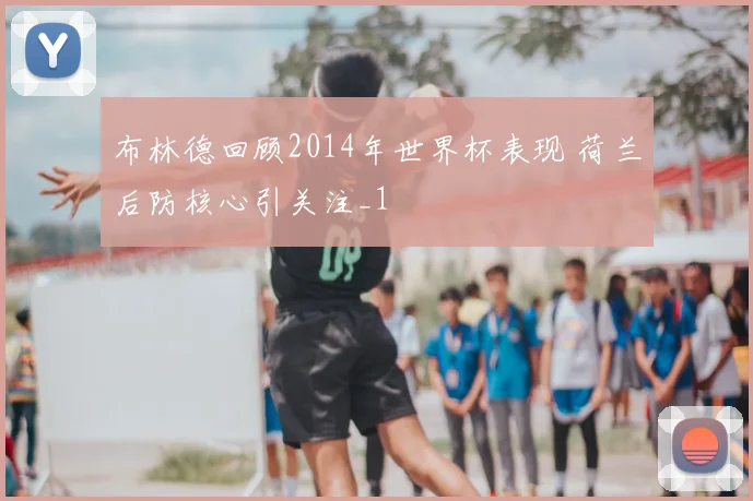 布林德回顾2014年世界杯表现 荷兰后防核心引关注_1