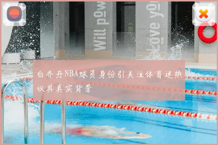 白乔丹NBA球员身份引关注体育迷热议其真实背景