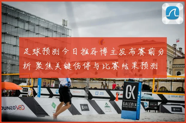 足球预测今日推荐博主发布赛前分析 聚焦关键伤停与比赛结果预测
