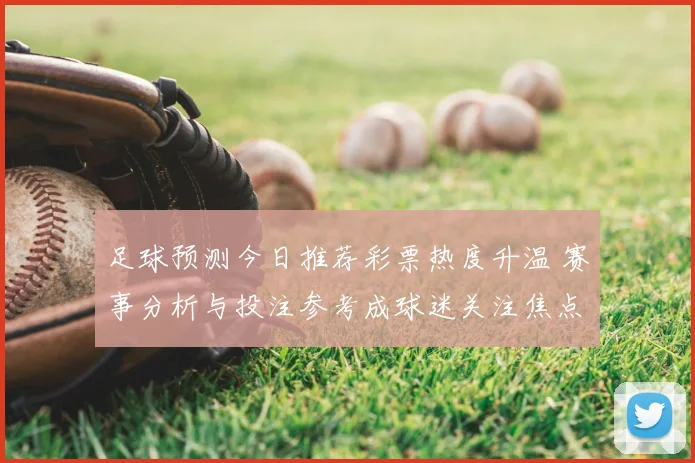 足球预测今日推荐彩票热度升温 赛事分析与投注参考成球迷关注焦点