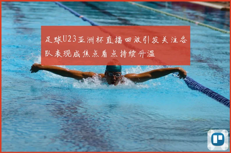 足球U23亚洲杯直播回放引发关注各队表现成焦点看点持续升温