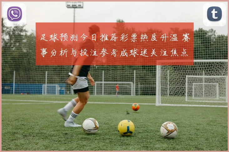 足球预测今日推荐彩票热度升温 赛事分析与投注参考成球迷关注焦点