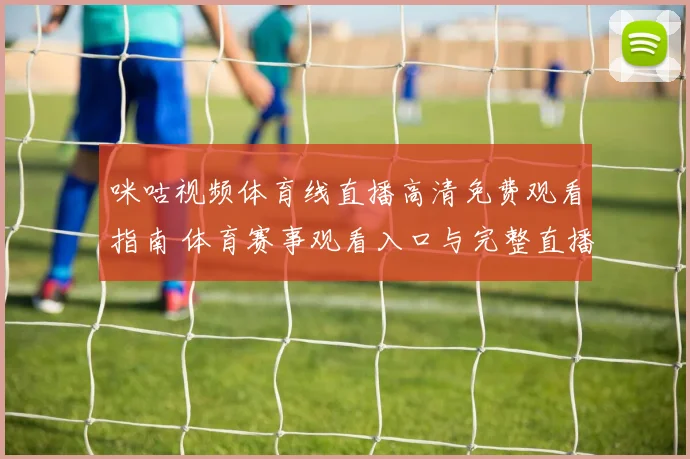 咪咕视频体育线直播高清免费观看指南 体育赛事观看入口与完整直播安排解析
