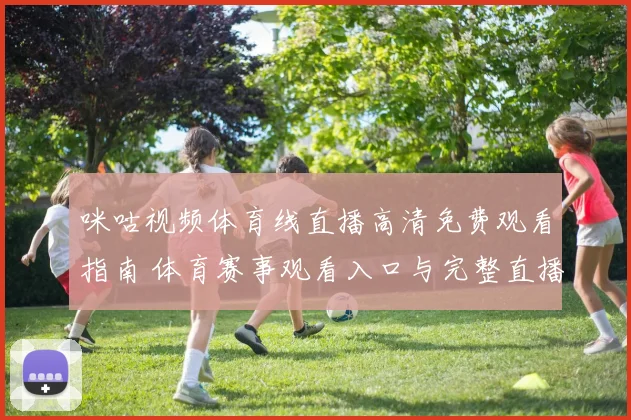 咪咕视频体育线直播高清免费观看指南 体育赛事观看入口与完整直播安排解析