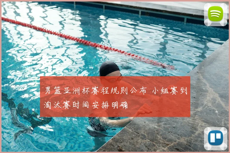 男篮亚洲杯赛程规则公布 小组赛到淘汰赛时间安排明确